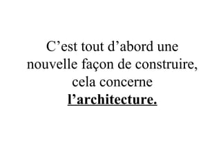 C’est tout d’abord une
nouvelle façon de construire,
cela concerne
l’architecture.
 