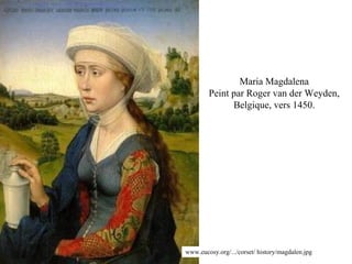 www.eucosy.org/.../corset/ history/magdalen.jpg
Maria Magdalena
Peint par Roger van der Weyden,
Belgique, vers 1450.
 