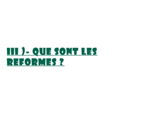 III )- QUE SONT LES
REFORMES ?
 
