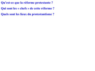 Qu’est-ce que la réforme protestante ?
Qui sont les « chefs » de cette réforme ?
Quels sont les lieux du protestantisme ?
 