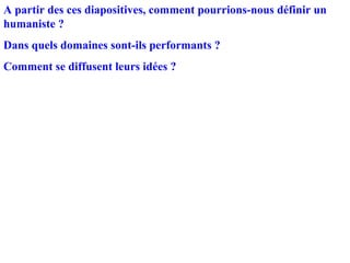 A partir des ces diapositives, comment pourrions-nous définir un
humaniste ?
Dans quels domaines sont-ils performants ?
Comment se diffusent leurs idées ?
 
