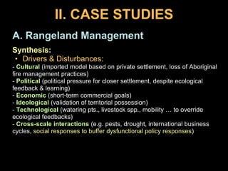 II. CASE STUDIESA. Rangeland Management (Abel and Langston, 2001)Australia / NSW:= Sheep #KoreanWar(wool $$)= Political-economicdrivers & responsesGlobalPricesupportendsRural political dominanceUrban dominance,“Closer Settlement”Scale of Drivers & ResponsesStrongeconomyPublicly funded water supplies / stock routesLocal1860 Time 2000