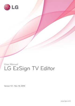 User Manual

LG EzSign TV Editor
Version 1.0 - Nov. 10, 2010

www.lge.co.kr

 