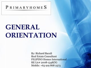 GENERAL ORIENTATION By: Richard Baculi Real Estate Consultant FILIPINO Homes International RE Lic# 2008-1348(N) Mobile: +63 919 868 2573 