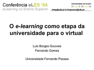 O  e-learning  como etapa da universidade para o virtual   Luis Borges Gouveia Fernando Gomes Universidade Fernando Pessoa lmbg@ufp.pt & fergomes@ufp.pt 