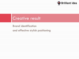 Creative result
Brand identification
and effective stylish positioning
 
