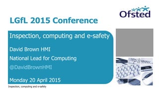 Inspection, computing and e-safety
David Brown HMI
National Lead for Computing
@DavidBrownHMI
Monday 20 April 2015
Inspection, computing and e-safety
LGfL 2015 Conference
 