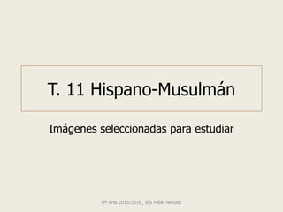 Imágenes seleccionadas para estudiar
T. 11 Hispano-Musulmán
Hª Arte 2015/2016_ IES Pablo Neruda
 