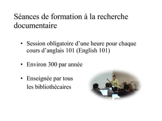 Séances de formation à la recherche documentaire Session obligatoire d’une heure pour chaque cours d’anglais 101 (English 101) Environ 300 par année Enseignée par tous  les bibliothécaires 
