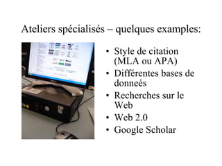 Ateliers spécialisés – quelques examples: Style de citation (MLA ou APA) Différentes bases de donneés Recherches sur le Web Web 2.0 Google Scholar 