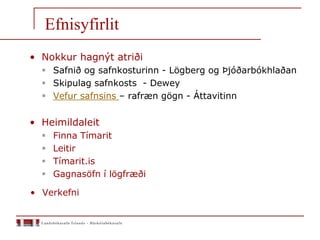 Efnisyfirlit
• Nokkur hagnýt atriði
 Safnið og safnkosturinn - Lögberg og Þjóðarbókhlaðan
 Skipulag safnkosts - Dewey
 Vefur safnsins – rafræn gögn - Áttavitinn
• Heimildaleit
 Finna Tímarit
 Leitir
 Tímarit.is
 Gagnasöfn í lögfræði
• Verkefni
 