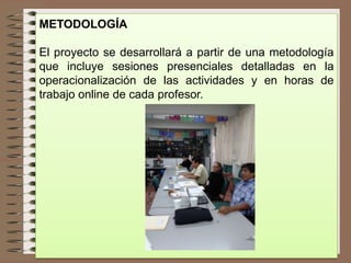 METODOLOGÍA
El proyecto se desarrollará a partir de una metodología
que incluye sesiones presenciales detalladas en la
operacionalización de las actividades y en horas de
trabajo online de cada profesor.
 