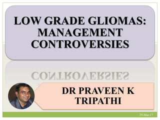 LOW GRADE GLIOMAS:
MANAGEMENT
CONTROVERSIES
DR PRAVEEN K
TRIPATHI
29-Mar-17
1
 