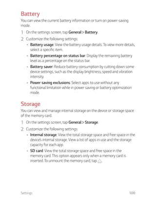 Settings 100
Battery
You can view the current battery information or turn on power-saving
mode.
1 On the settings screen, ...