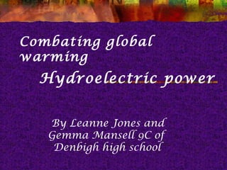 Combating global
warming
  Hydroelectric power


   By Leanne Jones and
   Gemma Mansell 9C of
    Denbigh high school
 