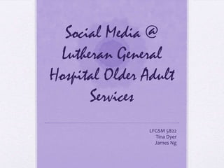 Social Media @
 Lutheran General
Hospital Older Adult
      Services
                LFGSM 5822
                  Tina Dyer
                  James Ng
 