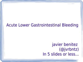 Acute Lower Gastrointestinal Bleeding



                        javier benitez
                            (@jvrbntz)
                  In 5 slides or less...
 