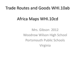 Trade Routes and Goods WHI.10ab

     Africa Maps WHI.10cd

             Mrs. Gibson 2012
        Woodrow Wilson High School
         Portsmouth Public Schools
                  Virginia
 