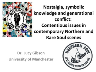Nostalgia, symbolic
knowledge and generational
conflict:
Contentious issues in
contemporary Northern and
Rare Soul scenes
Dr. Lucy Gibson
University of Manchester
 