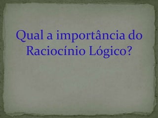 Qual a importância do
 Raciocínio Lógico?
 