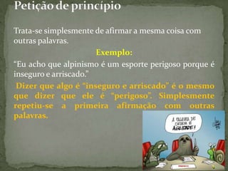 Trata-se simplesmente de afirmar a mesma coisa com
outras palavras.
                       Exemplo:
“Eu acho que alpinismo é um esporte perigoso porque é
inseguro e arriscado.”
 Dizer que algo é “inseguro e arriscado” é o mesmo
que dizer que ele é “perigoso”. Simplesmente
repetiu-se a primeira afirmação com outras
palavras.
 