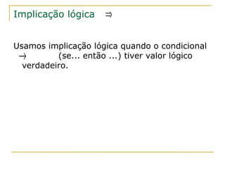 Implicação lógica    ⇒

Usamos implicação lógica quando o condicional
 →        (se... então ...) tiver valor lógico
  verdadeiro.
 
