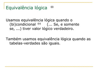 Equivalência lógica ⇔

Usamos equivalência lógica quando o
  (bi)condicional ↔       (... Se, e somente
  se, ...) tiver valor lógico verdadeiro.

Também usamos equivalência lógica quando as
  tabelas-verdades são iguais.
 