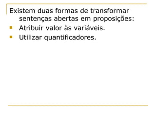 Existem duas formas de transformar
   sentenças abertas em proposições:
  Atribuir valor às variáveis.
  Utilizar quantificadores.
 