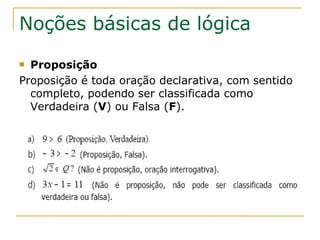 Noções básicas de lógica
 Proposição
Proposição é toda oração declarativa, com sentido
  completo, podendo ser classificada como
  Verdadeira (V) ou Falsa (F).
 