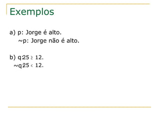 Exemplos

a) p: Jorge é alto.
   ~p: Jorge não é alto.

b) q: ≥ 12.
    25
 ~q: < 12.
    25
 