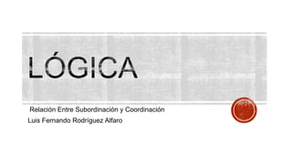 Relación Entre Subordinación y Coordinación
Luis Fernando Rodríguez Alfaro

 
