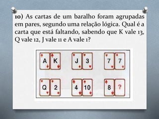 10) As cartas de um baralho foram agrupadas
em pares, segundo uma relação lógica. Qual é a
carta que está faltando, sabendo que K vale 13,
Q vale 12, J vale 11 e A vale 1?
 