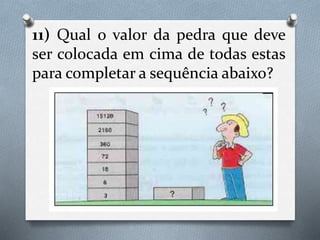 11) Qual o valor da pedra que deve
ser colocada em cima de todas estas
para completar a sequência abaixo?
 
