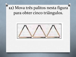 12) Mova três palitos nesta figura
para obter cinco triângulos.
 