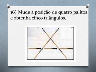 16) Mude a posição de quatro palitos
e obtenha cinco triângulos.
 