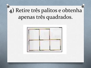 4) Retire três palitos e obtenha
apenas três quadrados.
 