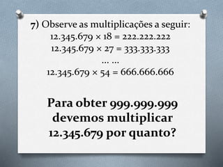 7) Observe as multiplicações a seguir:
12.345.679 × 18 = 222.222.222
12.345.679 × 27 = 333.333.333
... ...
12.345.679 × 54 = 666.666.666
Para obter 999.999.999
devemos multiplicar
12.345.679 por quanto?
 