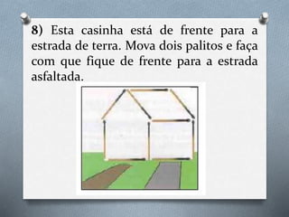 8) Esta casinha está de frente para a
estrada de terra. Mova dois palitos e faça
com que fique de frente para a estrada
asfaltada.
 