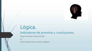 Lógica.
Indicadores de premisas y conclusiones.
Ángel Fernando Chávez Estrada.
1L
Mtra. Amalia Patricia Jiménez Delgado.
 