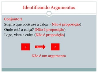 Identificando Argumentos
Conjunto 2
Sugiro que você use a calça (Não é proposição)
Onde está a calça? (Não é proposição)
Logo, vista a calça (Não é proposição)
Não é um argumento
P Razão P
 