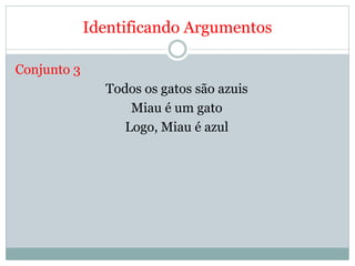 Identificando Argumentos
Conjunto 3
Todos os gatos são azuis
Miau é um gato
Logo, Miau é azul
 
