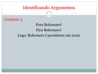 Identificando Argumentos
Conjunto 4
Fora Bolsonaro!
Fica Bolsonaro!
Logo, Bolsonaro é presidente em 2022
 