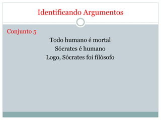 Identificando Argumentos
Conjunto 5
Todo humano é mortal
Sócrates é humano
Logo, Sócrates foi filósofo
 