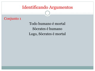 Identificando Argumentos
Conjunto 1
Todo humano é mortal
Sócrates é humano
Logo, Sócrates é mortal
 