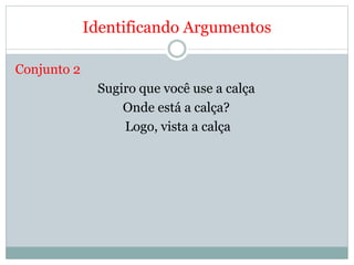 Identificando Argumentos
Conjunto 2
Sugiro que você use a calça
Onde está a calça?
Logo, vista a calça
 