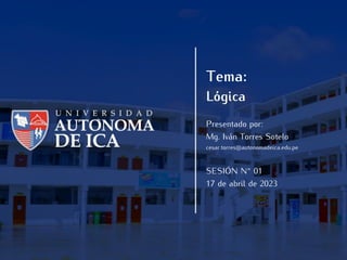 Tema:
Lógica
Presentado por:
Mg. Iván Torres Sotelo
cesar.torres@autonomadeica.edu.pe
SESIÓN N° 01
17 de abril de 2023
 
