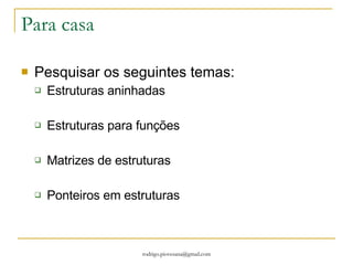 Declarando uma estrutura Primeiro você deve definir o tipo de estrutura que você quer criar. Uma estrutura pode conter qualquer número de membros de diferentes tipos. Struct facil { int numero; char caracter; }  Especificação do tipo de dado Struct Nome da estrutura Facil Membros da estrutura Int numero; Char caracter; 