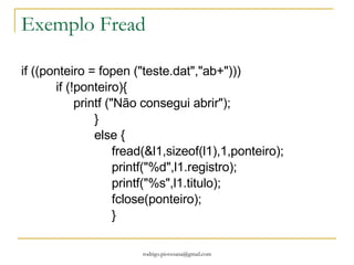 Diferenças entre ASCII e Binários Um arquivo aberto em modo texto é interpretado em C como sequências de caracteres agrupadas em linhas. As linhas são separadas por um único caractere chamado caractere de nova linha ou LF (linefeed). ASCII 10. O mesmo ocorre quando o SO abre este arquivo e procura dois caracteres CR (13) e LF (10). O compilador converter o par CR/LF em um único caractere de nova linha um arquivo aberto de texto é lido. Há ainda um indicador de final de arquivo chamado EOF (end of file). Binário é mais simples, não há conversão. Não é reconhecida a indicação de fim de linha. Um outra diferença é como os binários interpretam os números. No arquivo texto os números são gravados como caractere e em binário são gravados como estão na memória. 