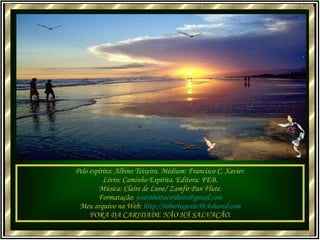 Pelo espírito: Albino Teixeira. Médium: Francisco C. Xavier. Livro: Caminho Espírita. Editora: FEB. Música: Claire de Lune/ Zamfir Pan Flute. Formatação:  [email_address] Meu arquivo na Web:  http://robertogenio38.4shared.com FORA DA CARIDADE NÃO HÁ SALVAÇÃO. 