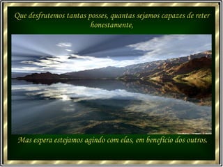 Que desfrutemos tantas posses, quantas sejamos capazes de reter honestamente, Mas espera estejamos agindo com elas, em benefício dos outros. 